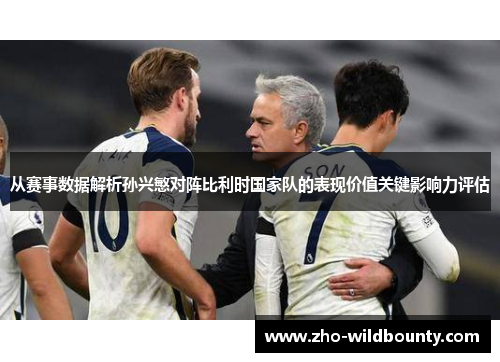 从赛事数据解析孙兴慜对阵比利时国家队的表现价值关键影响力评估