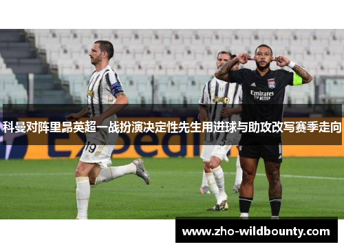 科曼对阵里昂英超一战扮演决定性先生用进球与助攻改写赛季走向