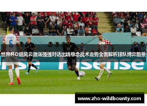 世界杯D组风云激荡强强对话出线悬念战术走势全面解析球队博弈前景