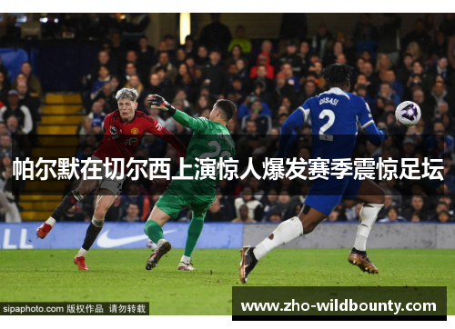 帕尔默在切尔西上演惊人爆发赛季震惊足坛