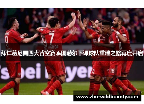 拜仁慕尼黑四大皆空赛季图赫尔下课球队重建之路再度开启