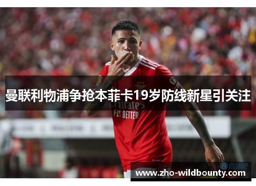曼联利物浦争抢本菲卡19岁防线新星引关注 曼联利物浦争抢本菲卡19岁防线新星引关注
