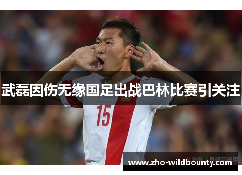 武磊因伤无缘国足出战巴林比赛引关注