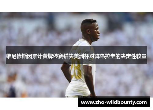 维尼修斯因累计黄牌停赛错失美洲杯对阵乌拉圭的决定性较量 维尼修斯因累计黄牌停赛错失美洲杯对阵乌拉圭的决定性较量