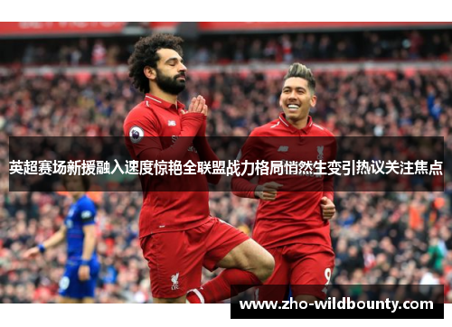英超赛场新援融入速度惊艳全联盟战力格局悄然生变引热议关注焦点
