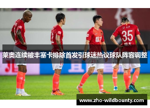 莱奥连续被丰塞卡排除首发引球迷热议球队阵容调整 莱奥连续被丰塞卡排除首发引球迷热议球队阵容调整