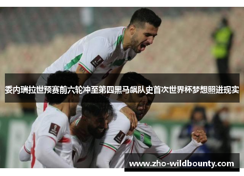 委内瑞拉世预赛前六轮冲至第四黑马飙队史首次世界杯梦想照进现实