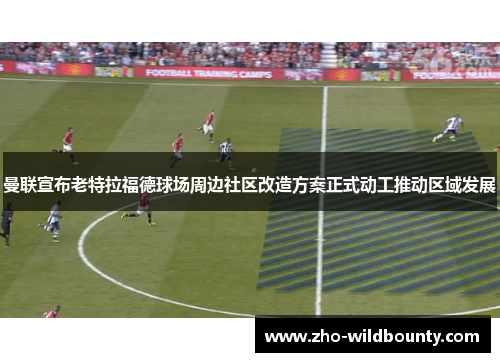 曼联宣布老特拉福德球场周边社区改造方案正式动工推动区域发展 曼联宣布老特拉福德球场周边社区改造方案正式动工推动区域发展