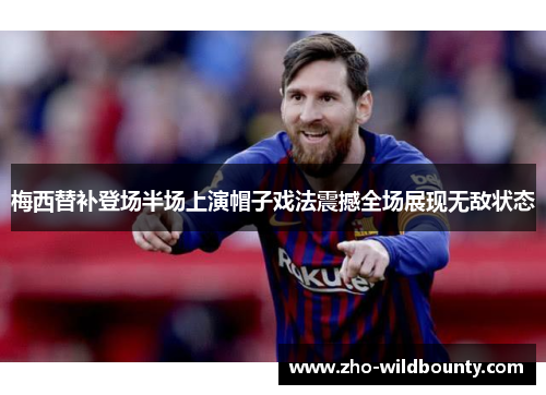 梅西替补登场半场上演帽子戏法震撼全场展现无敌状态 梅西替补登场半场上演帽子戏法震撼全场展现无敌状态