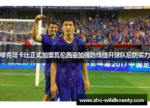 穆克塔卡比正式加盟瓦伦西亚加强防线提升球队后防实力 穆克塔卡比正式加盟瓦伦西亚加强防线提升球队后防实力