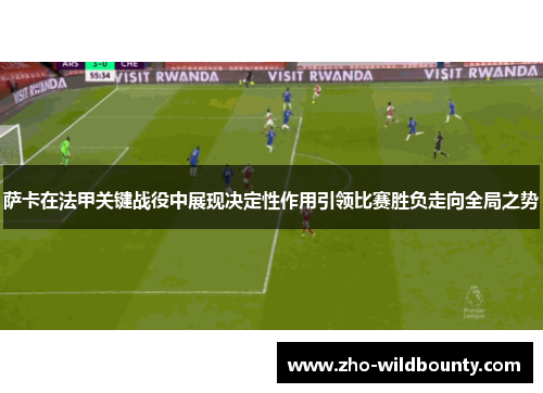 萨卡在法甲关键战役中展现决定性作用引领比赛胜负走向全局之势 萨卡在法甲关键战役中展现决定性作用引领比赛胜负走向全局之势