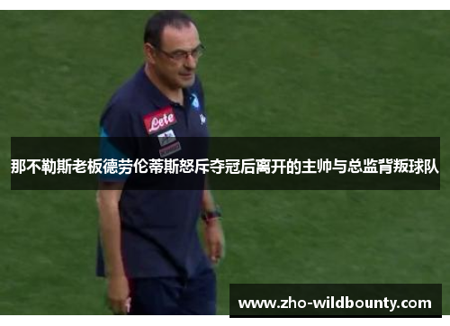 那不勒斯老板德劳伦蒂斯怒斥夺冠后离开的主帅与总监背叛球队 那不勒斯老板德劳伦蒂斯怒斥夺冠后离开的主帅与总监背叛球队