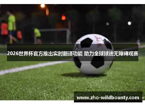 2026世界杯官方推出实时翻译功能 助力全球球迷无障碍观赛 2026世界杯官方推出实时翻译功能 助力全球球迷无障碍观赛