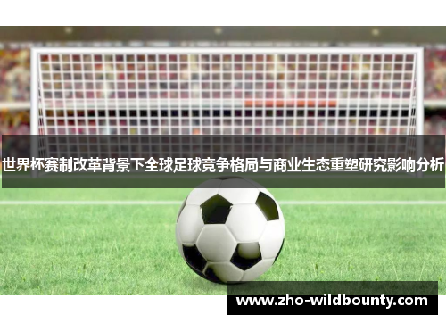 世界杯赛制改革背景下全球足球竞争格局与商业生态重塑研究影响分析 世界杯赛制改革背景下全球足球竞争格局与商业生态重塑研究影响分析