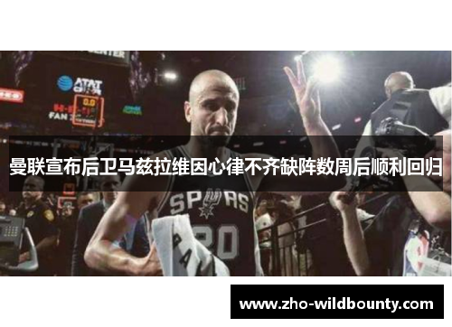 曼联宣布后卫马兹拉维因心律不齐缺阵数周后顺利回归 曼联宣布后卫马兹拉维因心律不齐缺阵数周后顺利回归