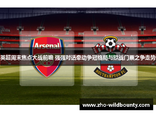 英超周末焦点大战前瞻 强强对话牵动争冠格局与欧战门票之争走势 英超周末焦点大战前瞻 强强对话牵动争冠格局与欧战门票之争走势